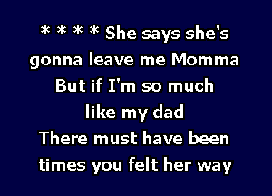 xc xc xc xc She says she's
gonna leave me Momma
But if I'm so much
like my dad
There must have been
times you felt her way