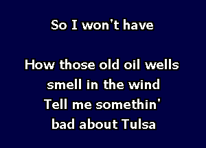 So I won't have

How those old oil wells

smell in the wind
Tell me somethin'
bad about Tulsa