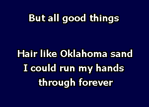 But all good things

Hair like Oklahoma sand

I could run my hands

through forever