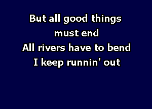 But all good things
must end
All rivers have to bend

I keep runnin' out