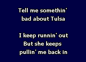 Tell me somethin'
bad about Tulsa

I keep runnin' out

But she keeps
pullin' me back in