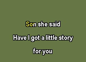 Son she said

Have I got a little story

for you