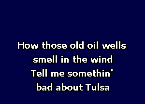 How those old oil wells

smell in the wind
Tell me somethin'
bad about Tulsa