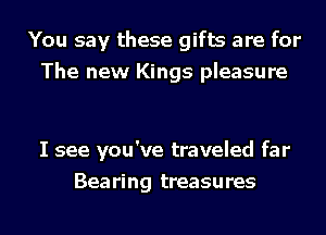 You say these gifts are for
The new Kings pleasure

I see you've traveled far
Bearing treasures