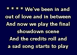 xc xc xc xc We've been in and
out of love and in between
And now we play the final
showdown scene
And the credits roll and
a sad song starts to play