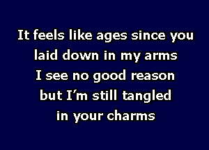 It feels like ages since you
laid down in my arms
I see no good reason
but I'm still tangled
in your charms