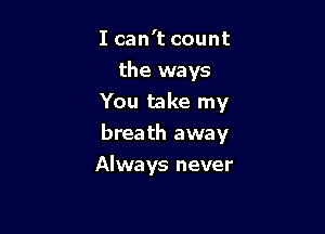 I can't count
the ways
You take my

breath away

Always never