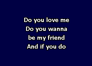 Do you love me
Do you wanna

be my friend
And if you do