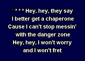 1' Hey, hey, they say
I better get a chaperone
Cause I can't stop messin'

with the danger zone
Hey, hey, I won't worry
and I won't fret