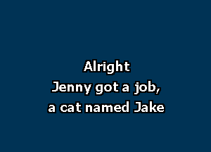 Alright

Jenny got a job,
a cat named Jake