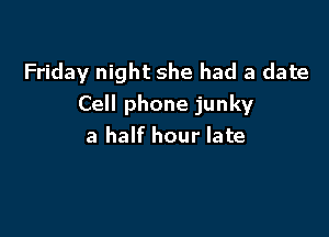 Friday night she had a date
Cell phone junky

a half hour late