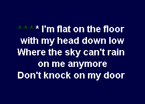 i I'm flat on the floor
with my head down low

Where the sky can't rain
on me anymore
Don't knock on my door