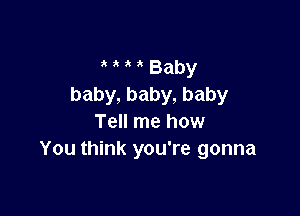 a a a t Baby
baby, baby, baby

Tell me how
You think you're gonna