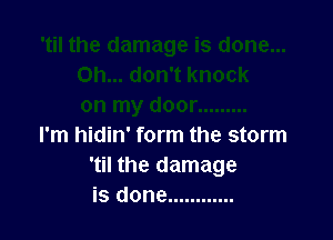 I'm hidin' form the storm
'til the damage
is done ............