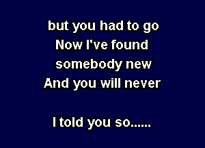 but you had to go
Now I've found
somebody new

And you will never

Itold you so ......