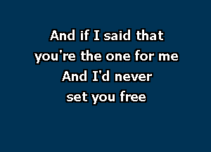 And if I said that
you're the one for me

And I'd never
set you free