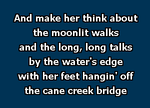 And make her think about
the moonlit walks
and the long, long talks
by the water's edge
with her feet hangin' off
the cane creek bridge