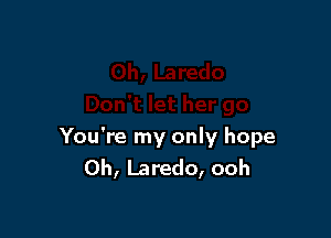 You're my only hope
0h, Laredo, ooh