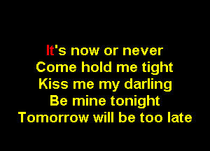 It's now or never
Come hold me tight

Kiss me my darling
Be mine tonight
Tomorrow will be too late