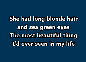 She had long blonde hair
and sea green eyes
The most beautiful thing
I'd ever seen in my life

g