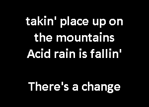 takin' place up on
the mountains
Acid rain is fallin'

There's a change