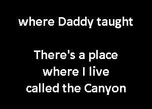 where Daddy taught

There's a place
where I live
called the Canyon