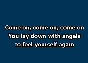 Come on, come on, come on

You lay down with angels

to feel yourself again