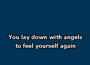 You lay down with angels

to feel yourself again