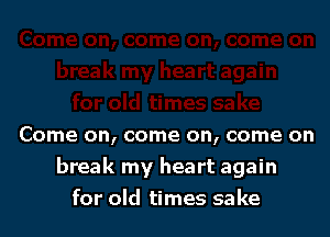 Come on, come on, come on
break my heart again
for old times sake