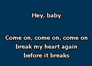 Hey, be by

Come on, come on, come on
break my heart again
before it breaks