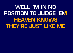 WELL I'M IN NO
POSITION T0 JUDGE 'EM
HEAVEN KNOWS
THEY'RE JUST LIKE ME