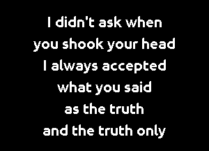 I didn't ask when
you shook your head
I always accepted

what you said
as the truth
and the truth only