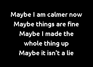 Maybe I am calmer now
Maybe things are fine

Maybe I made the
whole thing up
Maybe it isn't a lie