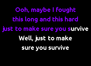 Ooh, maybe I fought
this long and this hard
just to make sure you survive
Well, just to make
sure you survive