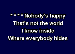 1k if 1' i' Nobodws happy
Thafs not the world

I know inside
Where everybody hides