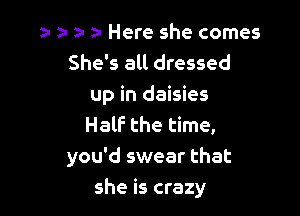 a- a- a- za- Here she comes
She's all dressed
up in daisies
Half the time,
you'd swear that

she is crazy