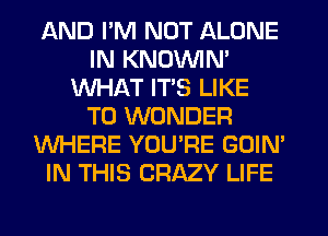 AND I'M NOT ALONE
IN KNOVVIN'
WHAT ITS LIKE
TO WONDER
WHERE YOU'RE GOIN'
IN THIS CRAZY LIFE