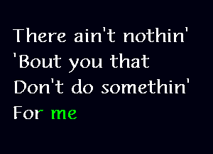 There ain't nothin'
'Bout you that

Don't do somethin'
For me