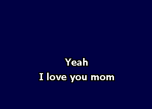 Yeah

I love you mom