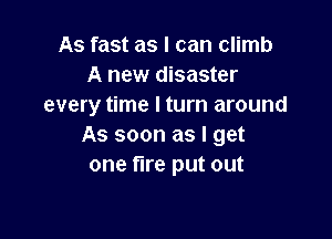 As fast as I can climb
A new disaster
every time I turn around

As soon as I get
one fire put out