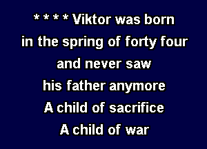 '  1 Viktor was born

in the spring of forty four
and never saw

his father anymore

A child of sacrifice
A child of war