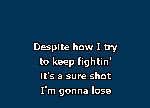 Despite how I try

to keep fightin'
it's a sure shot

I'm gonna lose