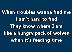 When troubles wanna find me
I ain't hard to find
They know where I am
like a hungry pack of wolves
when it's feeding time