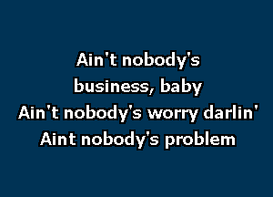 Ain't nobody's
business, ba by

Ain't nobody's worry darlin'
Aint nobody's problem