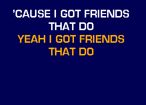 'CAUSE I GOT FRIENDS
THAT DO
YEAH I GOT FRIENDS
THAT DO