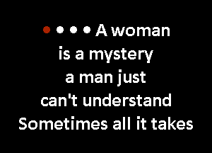 0 0 0 0 Awoman
is a mystery

a man just
can't understand
Sometimes all it takes