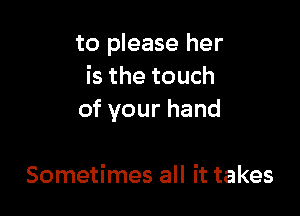 to please her
is the touch

of your hand

Sometimes all it takes