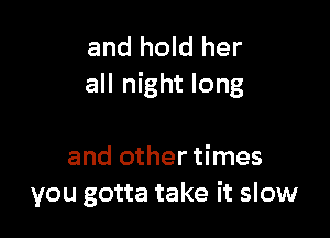 and hold her
all night long

and other times
you gotta take it slow