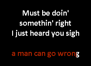 Must be doin'
somethin' right

I just heard you sigh

a man can go wrong