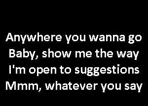 Anywhere you wanna go
Baby, show me the way
I'm open to suggestions

Mmm, whatever you say